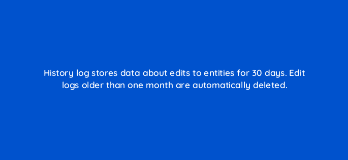 history log stores data about edits to entities for 30 days edit logs older than one month are automatically deleted 94694