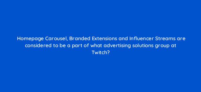homepage carousel branded extensions and influencer streams are considered to be a part of what advertising solutions group at twitch 94726