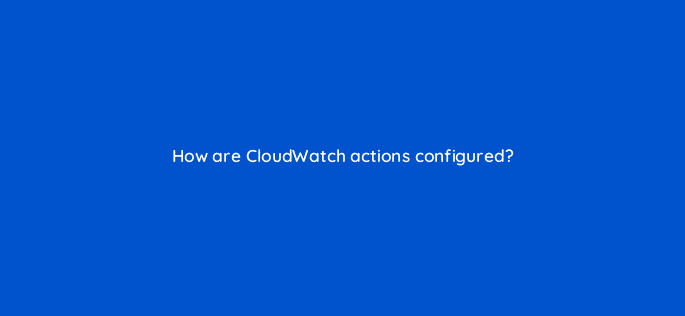 how are cloudwatch actions configured 76772
