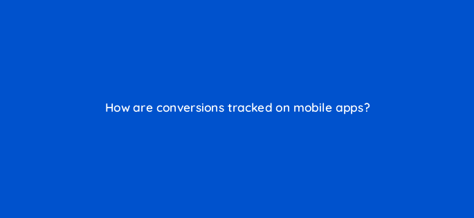 how are conversions tracked on mobile apps 15794