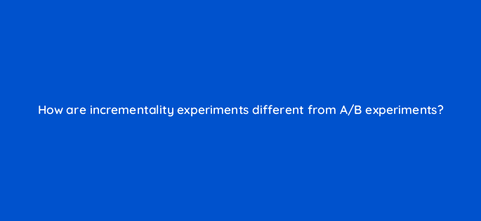 how are incrementality experiments different from a b experiments 125821 2