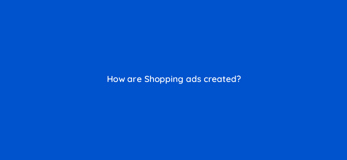 how are shopping ads created 78584
