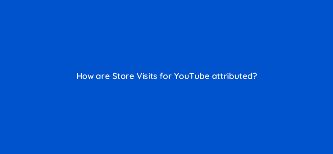 how are store visits for youtube attributed 11213