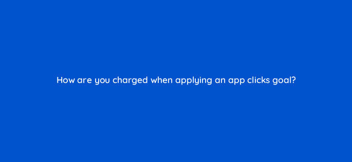 how are you charged when applying an app clicks goal 123123