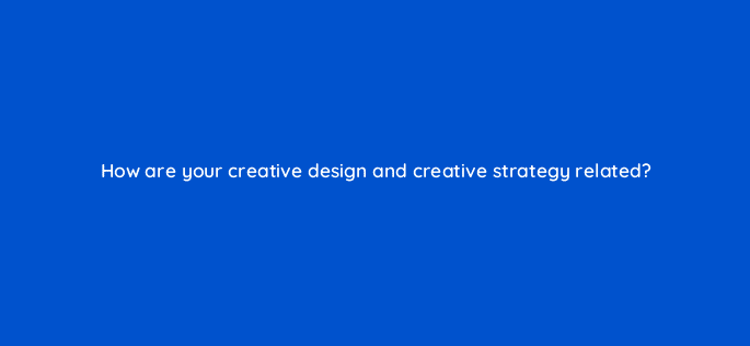 how are your creative design and creative strategy related 123545