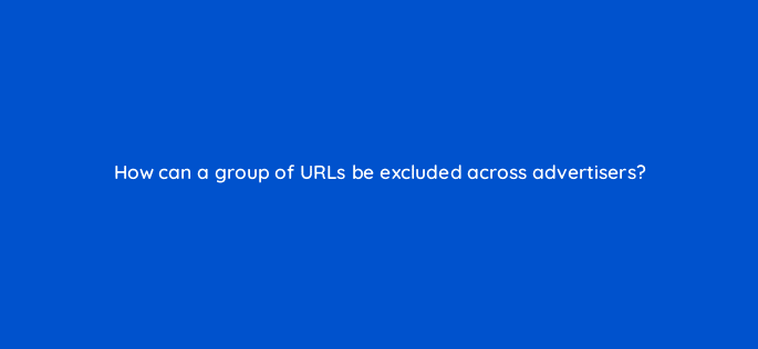how can a group of urls be excluded across advertisers 10080