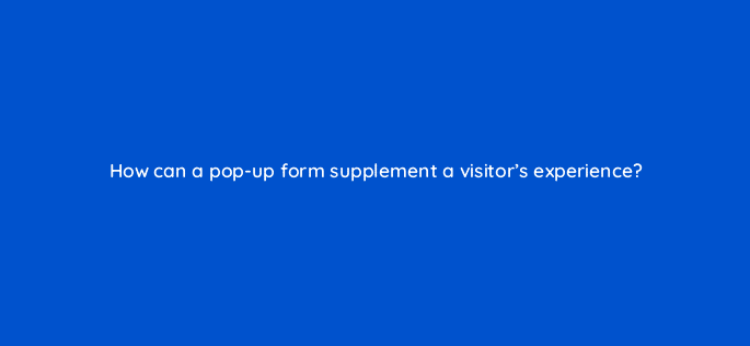 how can a pop up form supplement a visitors
