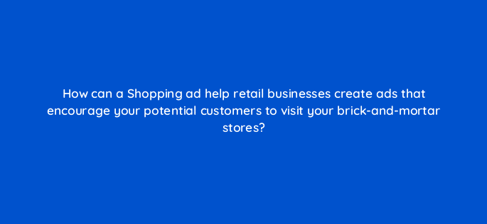 how can a shopping ad help retail businesses create ads that encourage your potential customers to visit your brick and mortar stores 21760