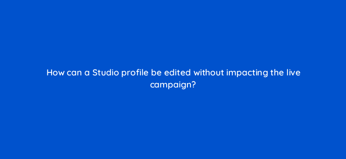 how can a studio profile be edited without impacting the live campaign 9862