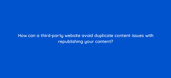 how can a third party website avoid duplicate content issues with republishing your content 4078