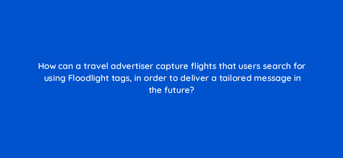 how can a travel advertiser capture flights that users search for using floodlight tags in order to deliver a tailored message in the future 15697