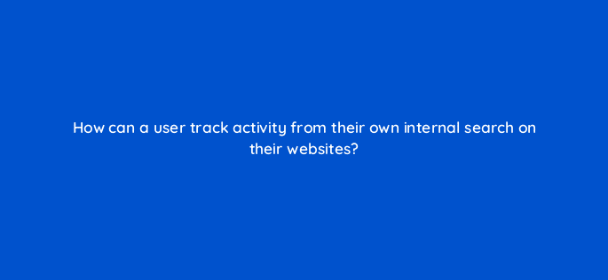 how can a user track activity from their own internal search on their websites 7794