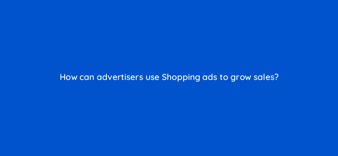 how can advertisers use shopping ads to grow sales 31028