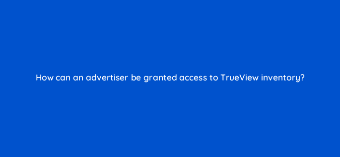 how can an advertiser be granted access to trueview inventory 9955