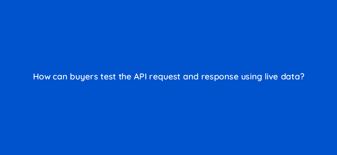 how can buyers test the api request and response using live data 15451