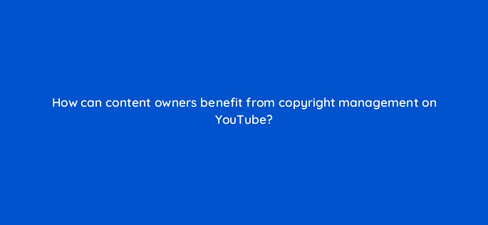 how can content owners benefit from copyright management on youtube 8636