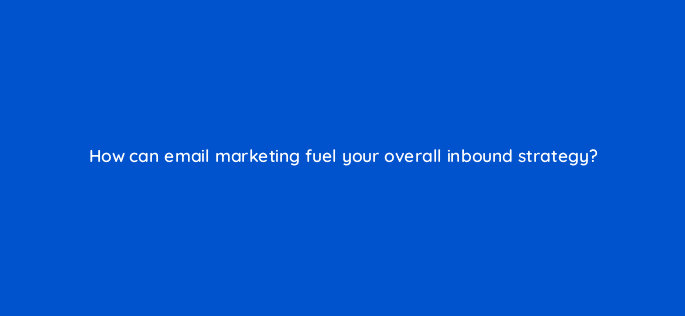 how can email marketing fuel your overall inbound strategy 4194