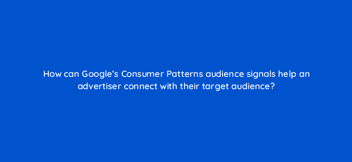 how can googles consumer patterns audience signals help an advertiser connect with their target audience 20176