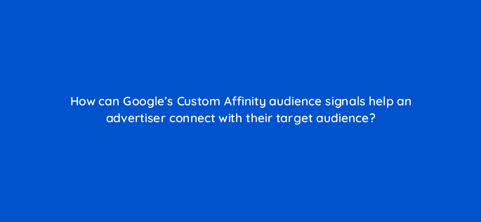 how can googles custom affinity audience signals help an advertiser connect with their target audience 19479