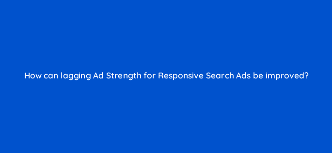 how can lagging ad strength for responsive search ads be improved 122117