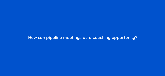how can pipeline meetings be a coaching opportunity 18776