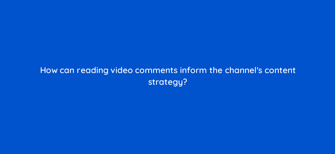 how can reading video comments inform the channels content strategy 8494