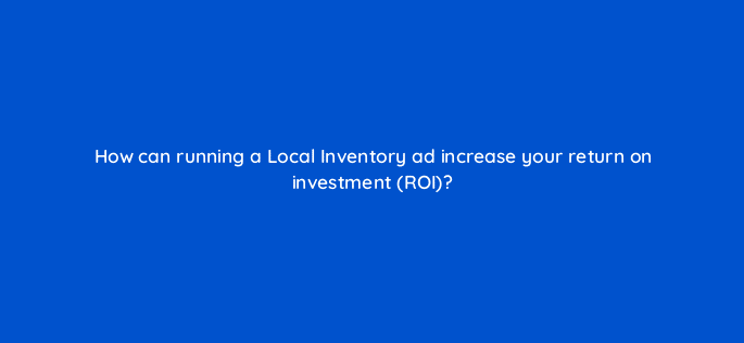 how can running a local inventory ad increase your return on investment roi 21763
