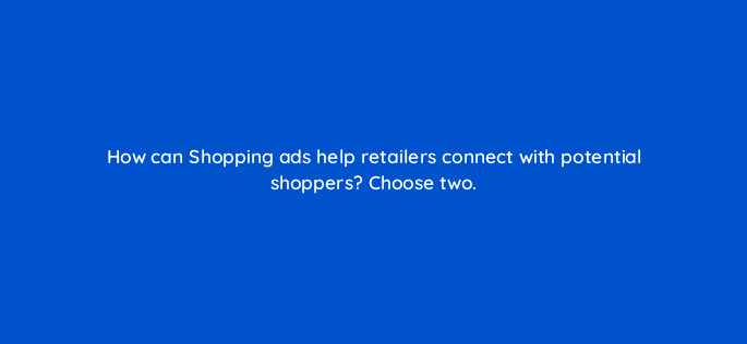 how can shopping ads help retailers connect with potential shoppers choose two 78931