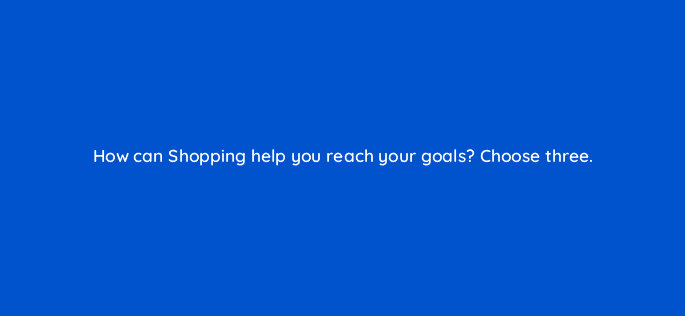 how can shopping help you reach your goals choose three 79015