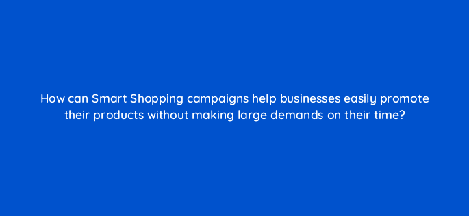 how can smart shopping campaigns help businesses easily promote their products without making large demands on their time 21784