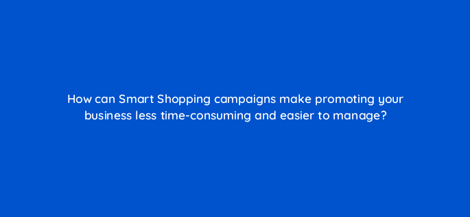 how can smart shopping campaigns make promoting your business less time consuming and easier to manage 21775