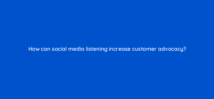how can social media listening increase customer advocacy 5505