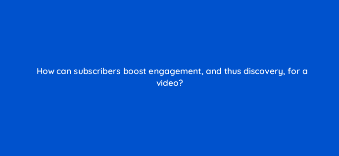 how can subscribers boost engagement and thus discovery for a video 13829