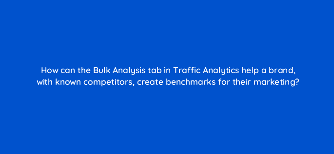 how can the bulk analysis tab in traffic analytics help a brand with known competitors create benchmarks for their marketing 110602