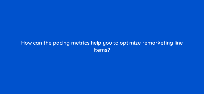 how can the pacing metrics help you to optimize remarketing line items 15518