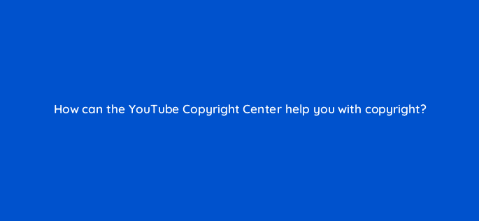 how can the youtube copyright center help you with copyright 9139