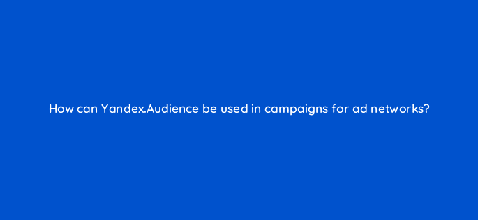 how can yandex audience be used in campaigns for ad networks 12143