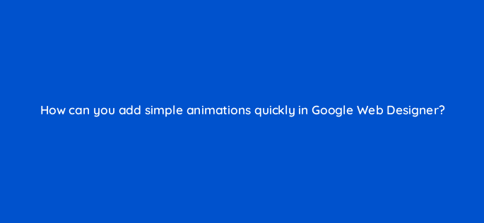 how can you add simple animations quickly in google web designer 15758