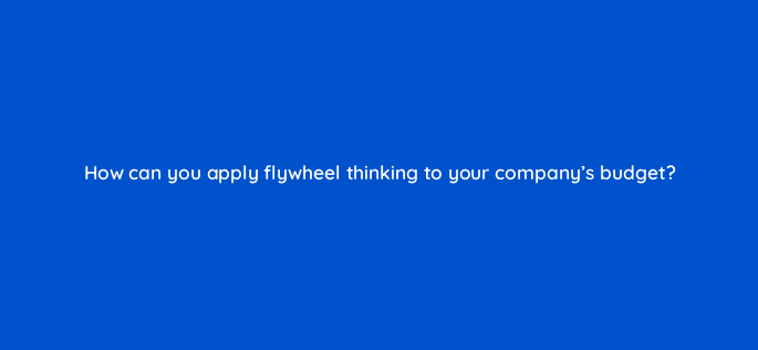 how can you apply flywheel thinking to your companys budget 4540