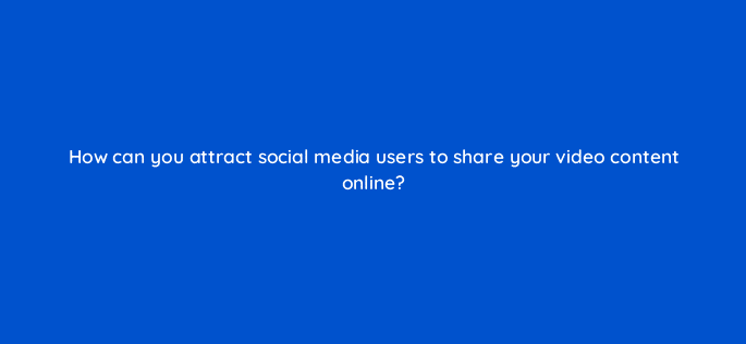 how can you attract social media users to share your video content online 7338