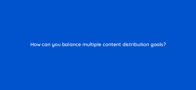 how can you balance multiple content distribution goals 68300