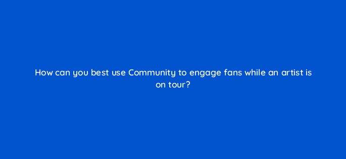 how can you best use community to engage fans while an artist is on tour 50704
