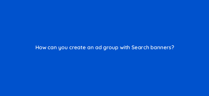how can you create an ad group with search banners 12119
