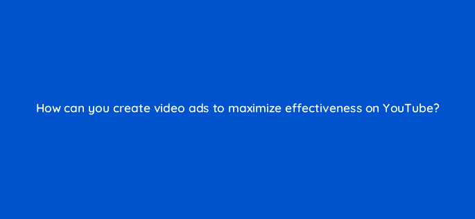 how can you create video ads to maximize effectiveness on youtube 14514