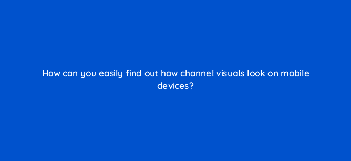 how can you easily find out how channel visuals look on mobile devices 9062