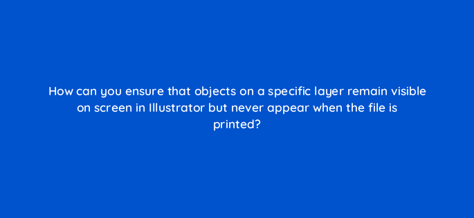 how can you ensure that objects on a specific layer remain visible on screen in illustrator but never appear when the file is printed 76510