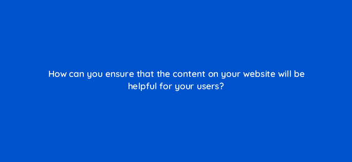 how can you ensure that the content on your website will be helpful for your users 17339