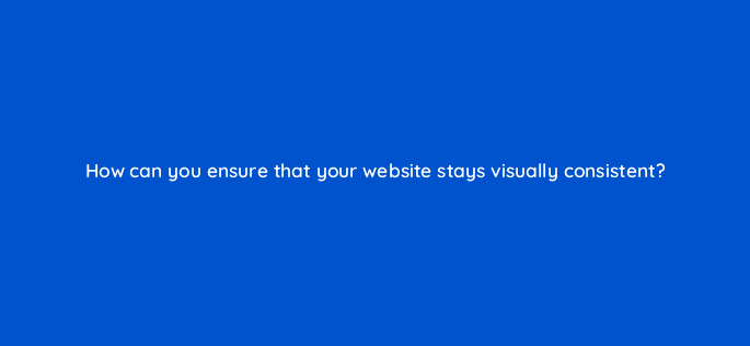 how can you ensure that your website stays visually consistent 17363