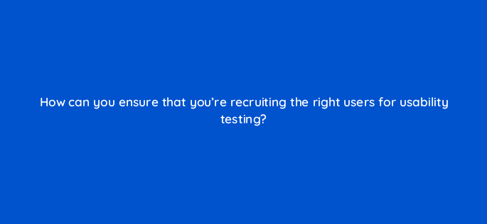how can you ensure that youre recruiting the right users for usability testing 17360