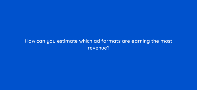 how can you estimate which ad formats are earning the most revenue 8974